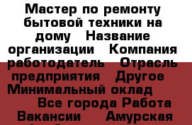 Мастер по ремонту бытовой техники на дому › Название организации ­ Компания-работодатель › Отрасль предприятия ­ Другое › Минимальный оклад ­ 20 000 - Все города Работа » Вакансии   . Амурская обл.,Архаринский р-н